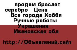 продам браслет серебро › Цена ­ 10 000 - Все города Хобби. Ручные работы » Украшения   . Ивановская обл.